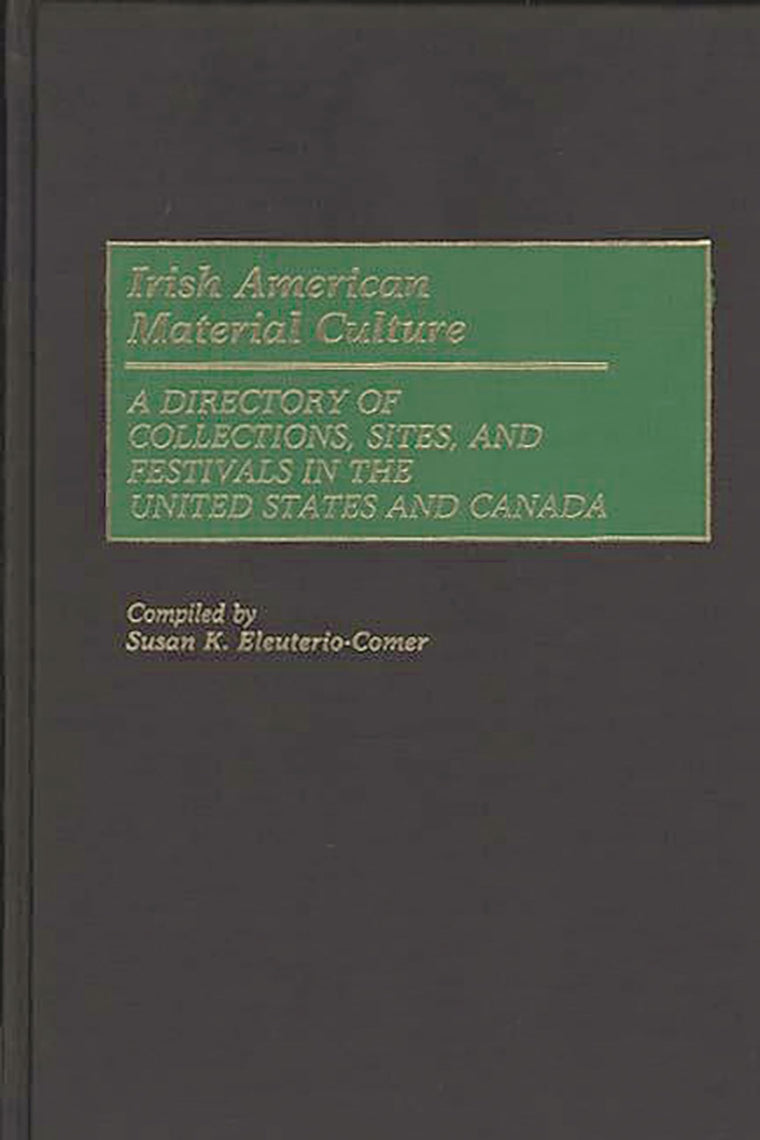Irish American Material Culture: A Dictionary of Collections, Sites, and Festivals in the United States and Canada (Material Culture Directories)
