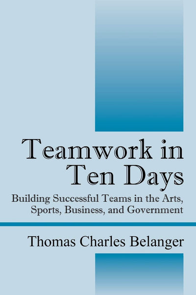 Teamwork in Ten Days: Building Successful Teams in the Arts, Sports, Business, and Government