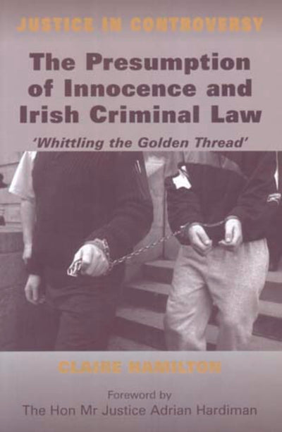 The Presumption of Innocence and Irish Criminal Law: Whittling the Golden Thread (Justice in Controversy Series)