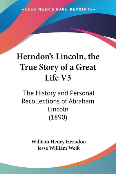 Herndon's Lincoln, the True Story of a Great Life V3: The History and Personal Recollections of Abraham Lincoln (1890)