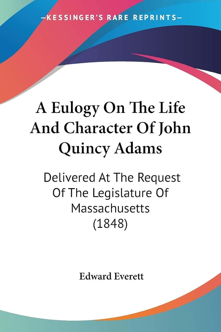 A Eulogy On The Life And Character Of John Quincy Adams: Delivered At The Request Of The Legislature Of Massachusetts (1848)