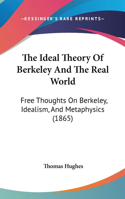 The Ideal Theory Of Berkeley And The Real World: Free Thoughts On Berkeley, Idealism, And Metaphysics (1865)