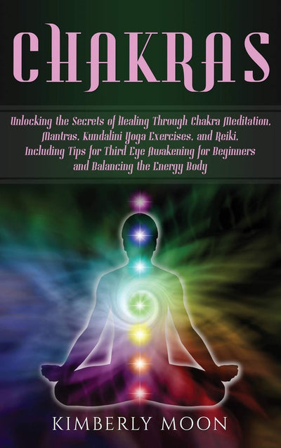 Chakras: Unlocking the Secrets of Healing Through Chakra Meditation, Mantras, Kundalini Yoga Exercises, and Reiki, Including Tips for Third Eye Awakening for Beginners and Balancing the Energy Body