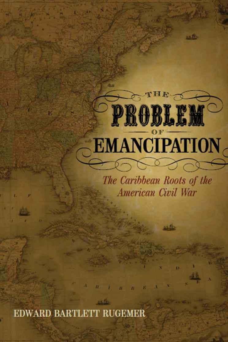 The Problem of Emancipation: The Caribbean Roots of the American Civil War (Antislavery, Abolition, and the Atlantic World)