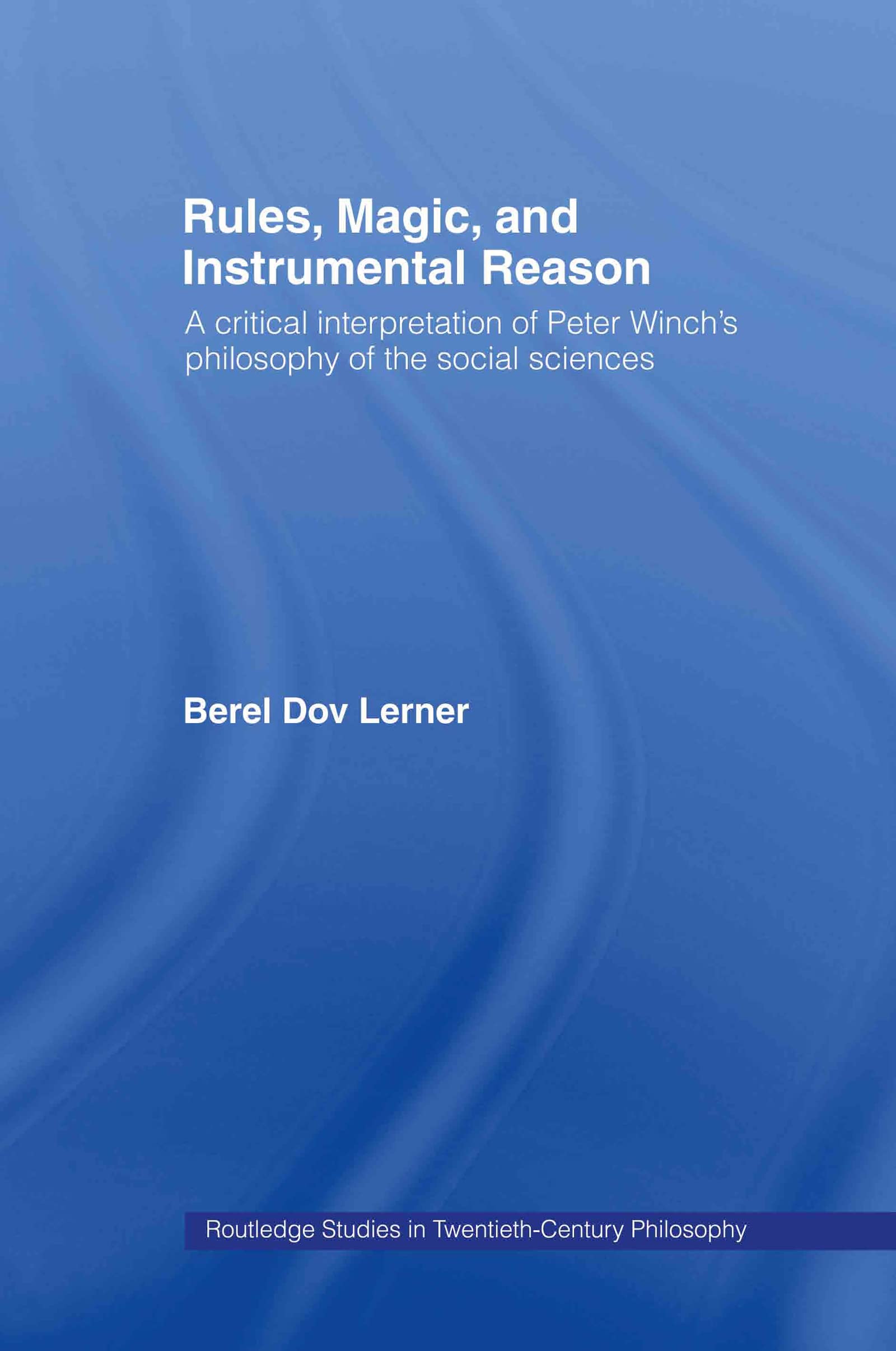 Rules, Magic and Instrumental Reason: A Critical Interpretation of Peter Winch's Philosophy of the Social Sciences (Routledge Studies in Twentieth-Century Philosophy)