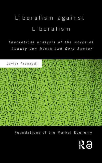 Liberalism against Liberalism: Theoretical Analysis of the Works of Ludwig von Mises and Gary Becker (Routledge Foundations of the Market Economy)