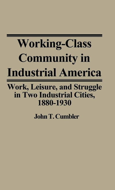 Working-Class Community in Industrial America: Work, Leisure, and Struggle in Two Industrial Cities, 1880$1930 (Contributions in Labor Studies)