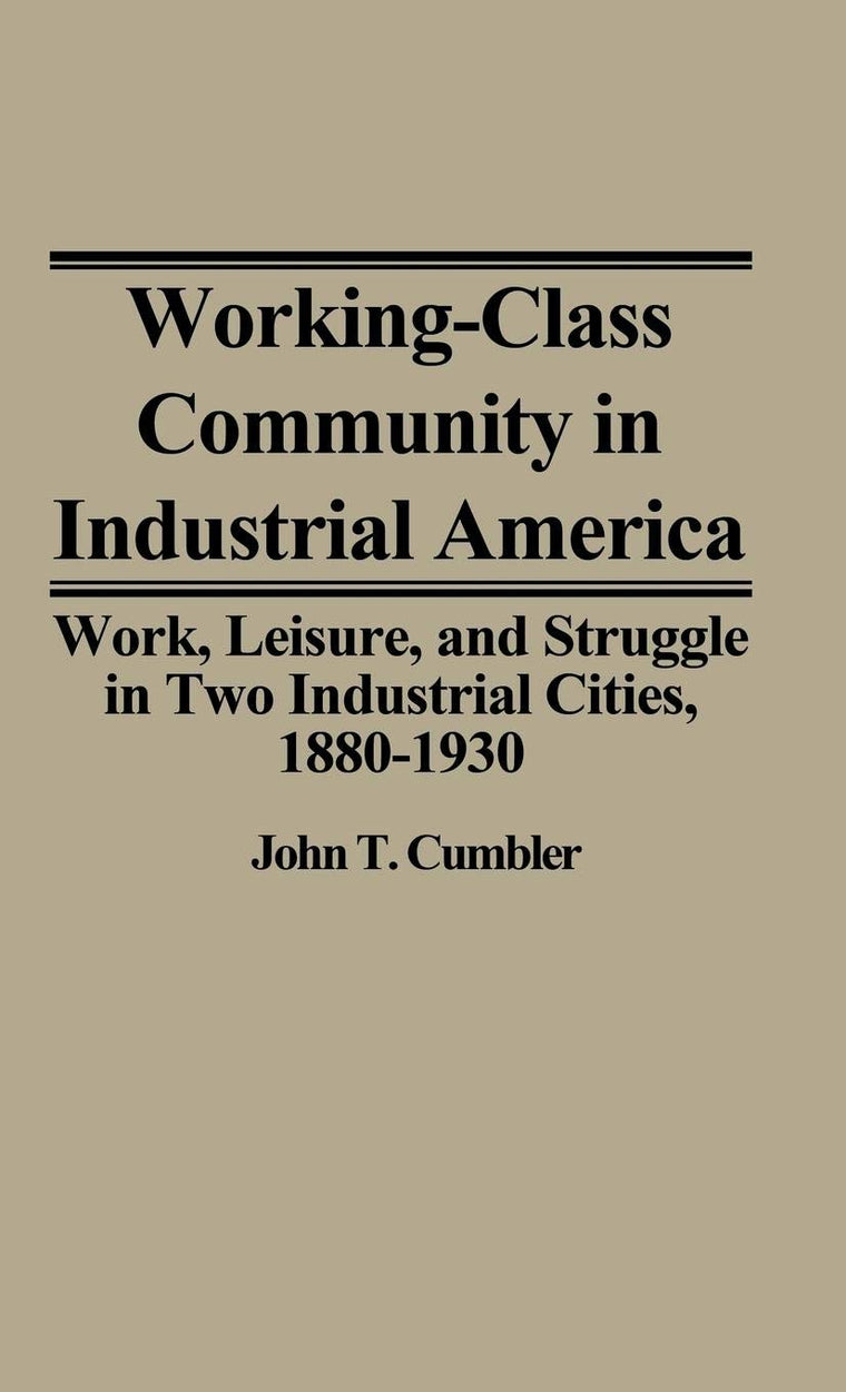 Working-Class Community in Industrial America: Work, Leisure, and Struggle in Two Industrial Cities, 1880$1930 (Contributions in Labor Studies)