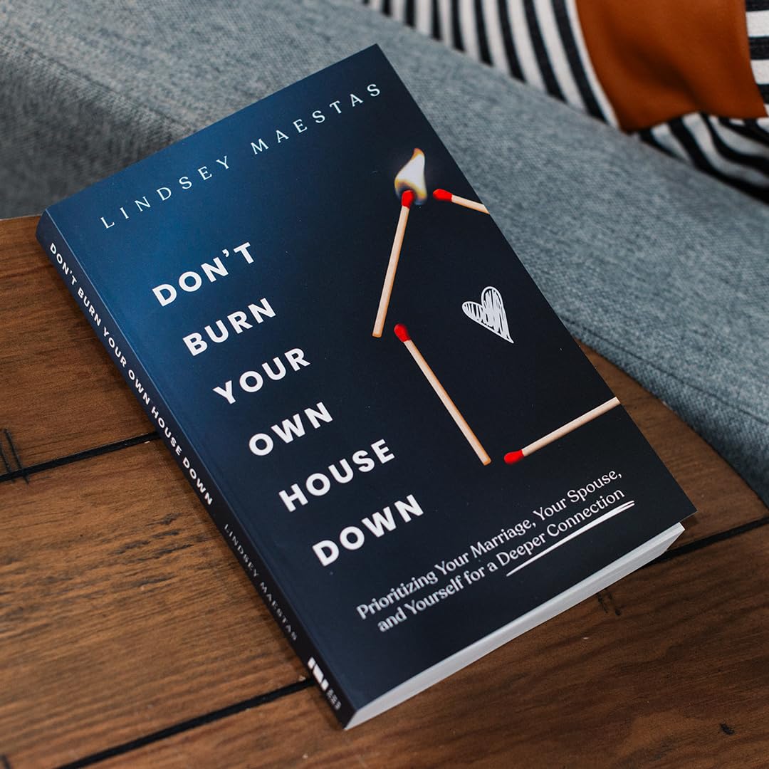Don't Burn Your Own House Down: Prioritizing Your Marriage, Your Spouse, and Yourself for a Deeper Connection
