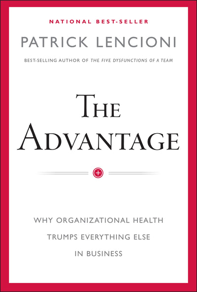The Advantage: Why Organizational Health Trumps Everything Else In Business (J-B Lencioni Series)