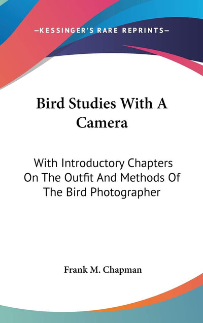 Bird Studies With A Camera: With Introductory Chapters On The Outfit And Methods Of The Bird Photographer