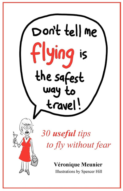 Don't Tell Me Flying Is The Safest Way To Travel!: A fun self-help book for fearful flyers