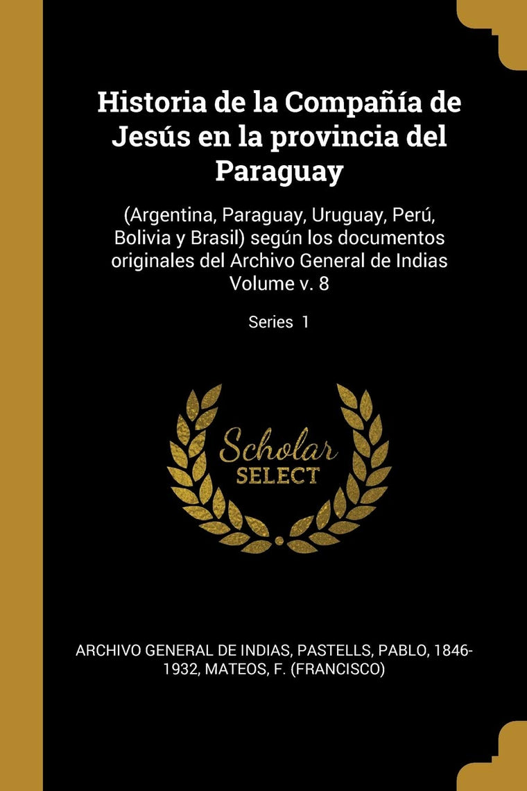 Historia de la Compaía de Jesús en la provincia del Paraguay: (Argentina, Paraguay, Uruguay, Perú, Bolivia y Brasil) según los documentos originales ... Volume v. 8; Series 1 (Spanish Edition)
