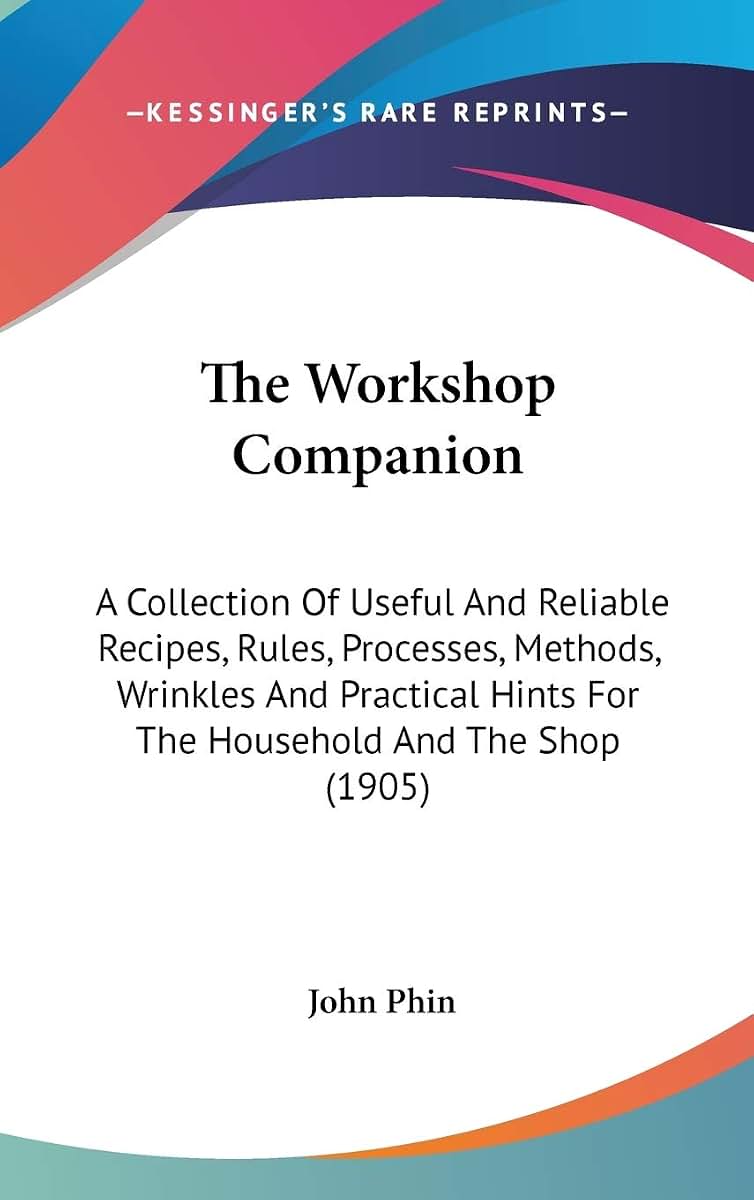 The Workshop Companion: A Collection Of Useful And Reliable Recipes, Rules, Processes, Methods, Wrinkles And Practical Hints For The Household And The Shop (1905)