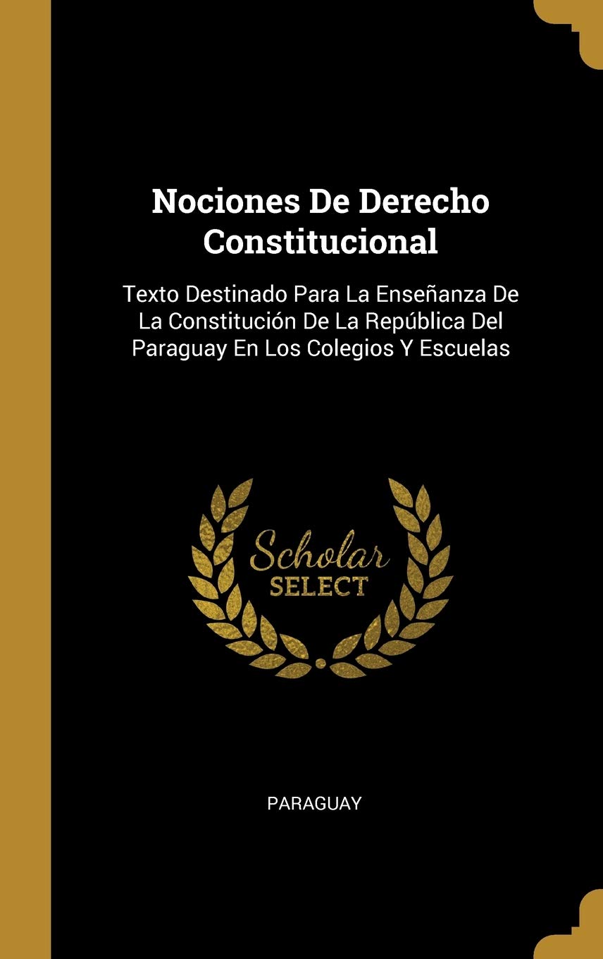 Nociones De Derecho Constitucional: Texto Destinado Para La Enseanza De La Constitución De La República Del Paraguay En Los Colegios Y Escuelas (Spanish Edition)