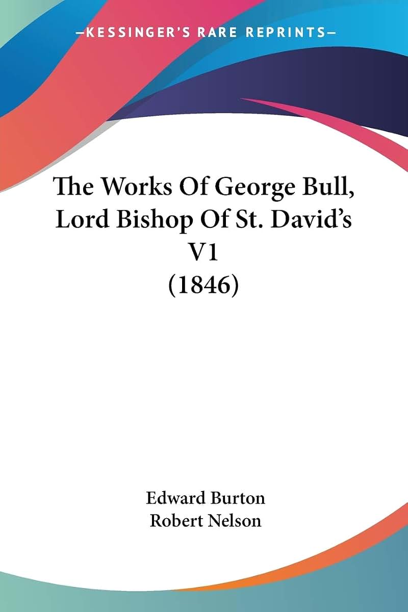 The Works Of George Bull, Lord Bishop Of St. David's V1 (1846)