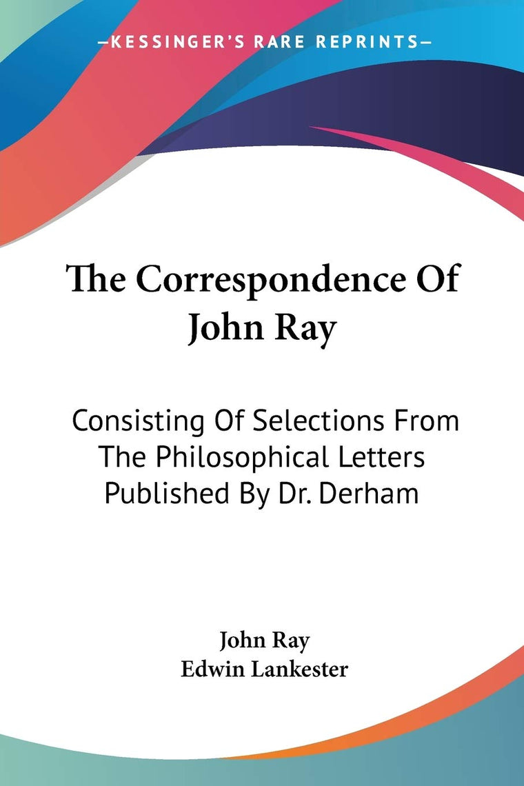 The Correspondence Of John Ray: Consisting Of Selections From The Philosophical Letters Published By Dr. Derham