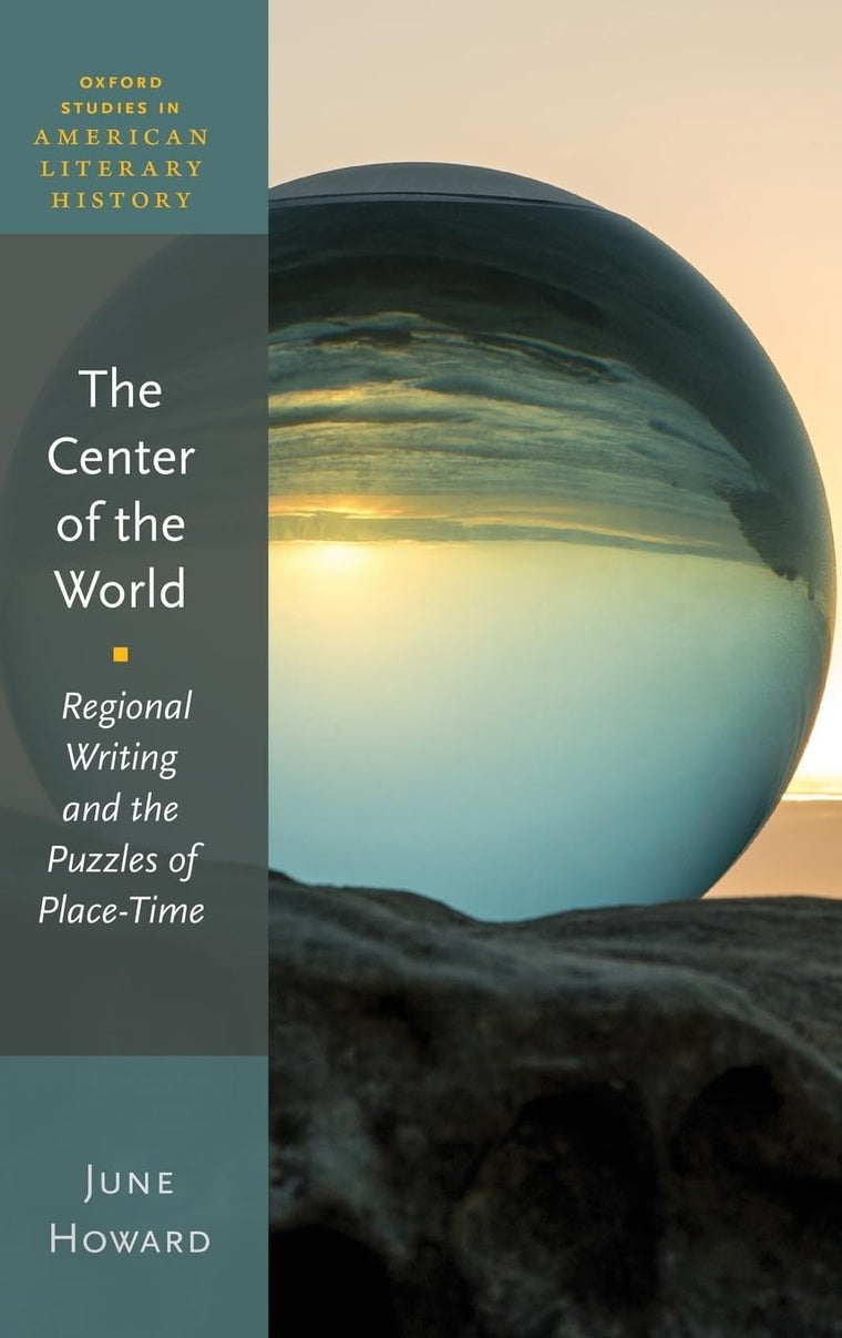 The Center of the World: Regional Writing and the Puzzles of Place-Time (Oxford Studies in American Literary History)