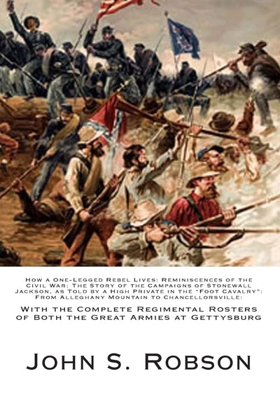 How a One-Legged Rebel Lives: Reminiscences of the Civil War: The Story of the Campaigns of Stonewall Jackson, as Told by a High Private in the "Foot ... of Both the Great Armies at Gettysburg