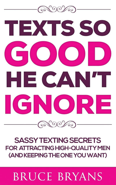 Texts So Good He Can't Ignore: Sassy Texting Secrets for Attracting High-Quality Men (and Keeping the One You Want) (Smart Dating Books for Women)