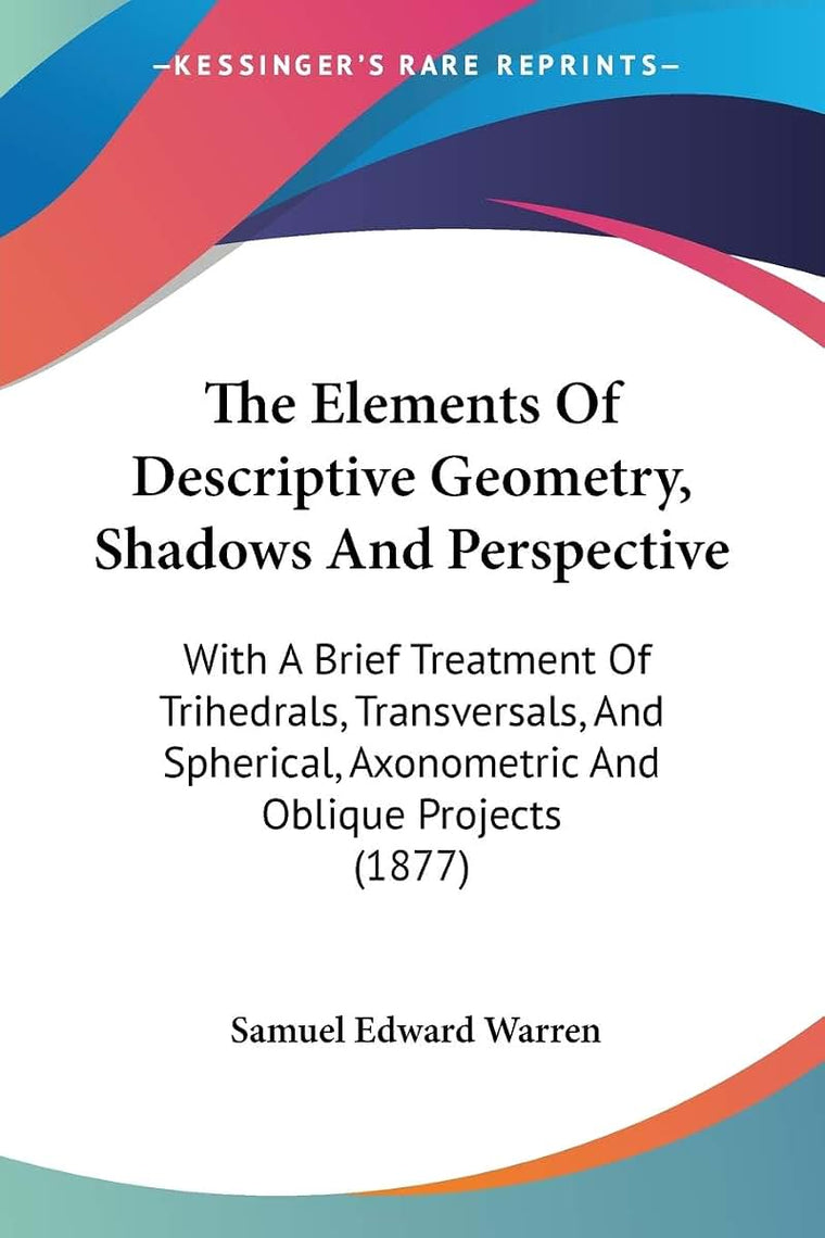 The Elements Of Descriptive Geometry, Shadows And Perspective: With A Brief Treatment Of Trihedrals, Transversals, And Spherical, Axonometric And Oblique Projects (1877)