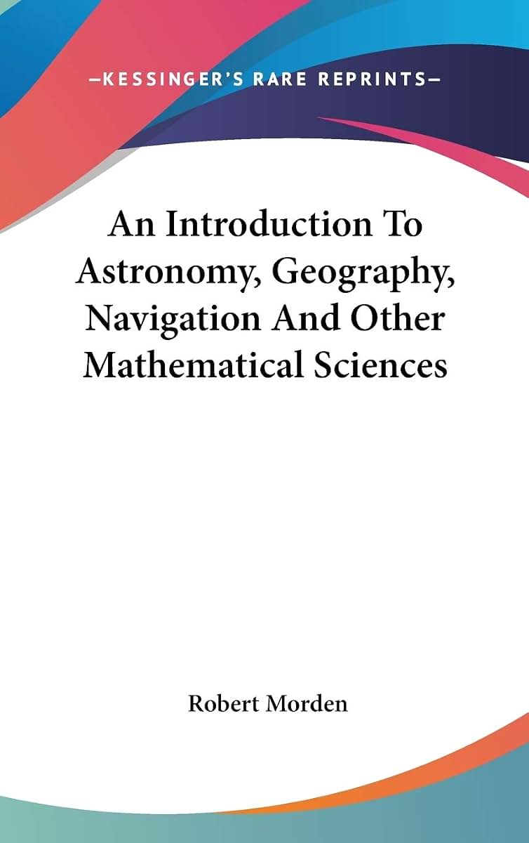 An Introduction To Astronomy, Geography, Navigation And Other Mathematical Sciences