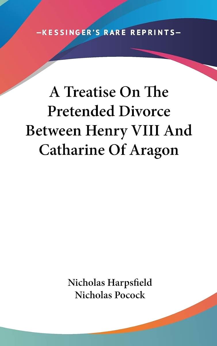 A Treatise On The Pretended Divorce Between Henry VIII And Catharine Of Aragon