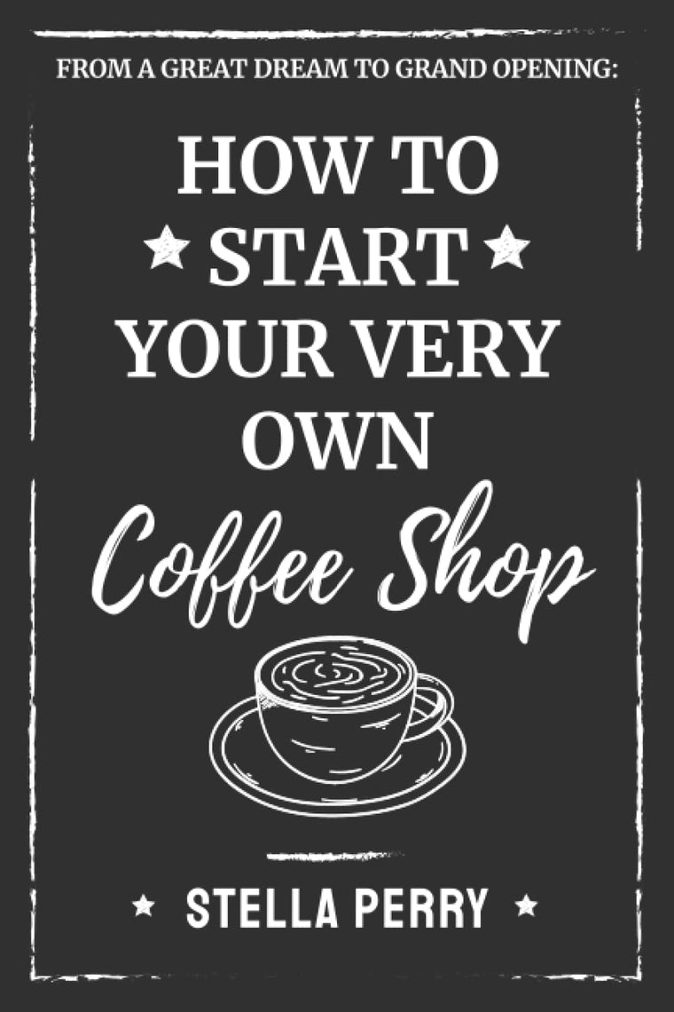 From a Great Dream to Grand Opening: How to Start Your Very Own Coffee Shop