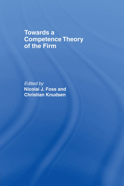 Towards a Competence Theory of the Firm (Routledge Studies in Business Organizations and Networks)