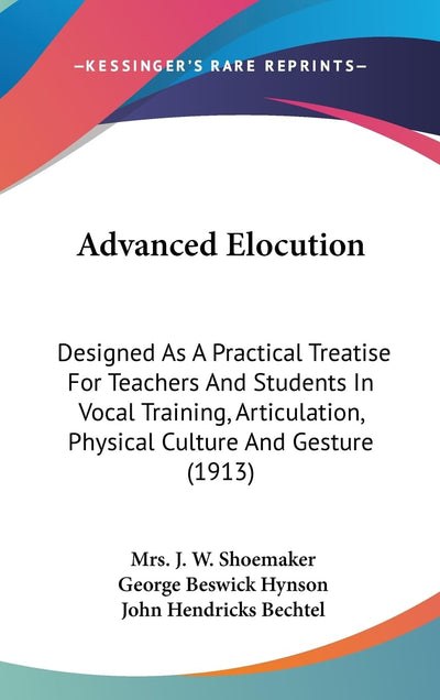 Advanced Elocution: Designed As A Practical Treatise For Teachers And Students In Vocal Training, Articulation, Physical Culture And Gesture (1913)