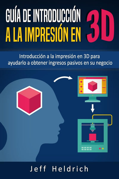 Guía de introducción a la impresión en 3D: Introducción a la impresión en 3D para ayudarlo a obtener ingresos pasivos en su negocio (Spanish Edition)