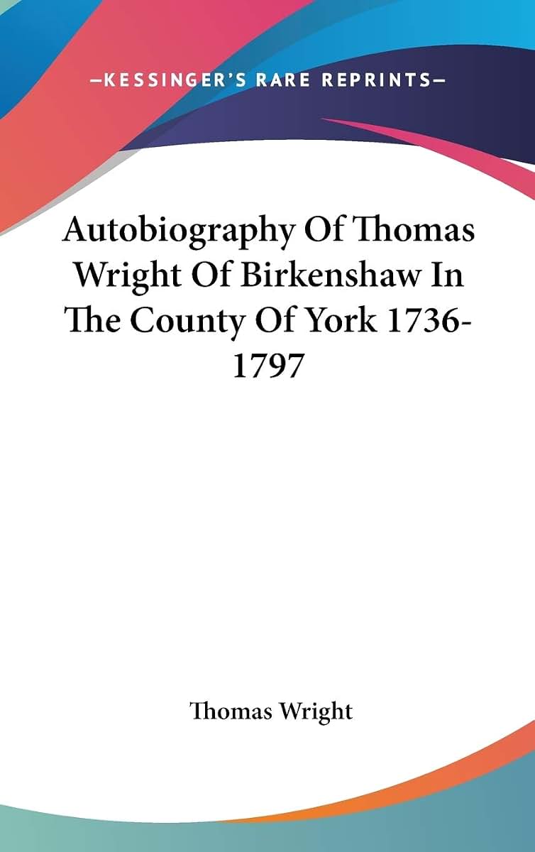 Autobiography Of Thomas Wright Of Birkenshaw In The County Of York 1736-1797