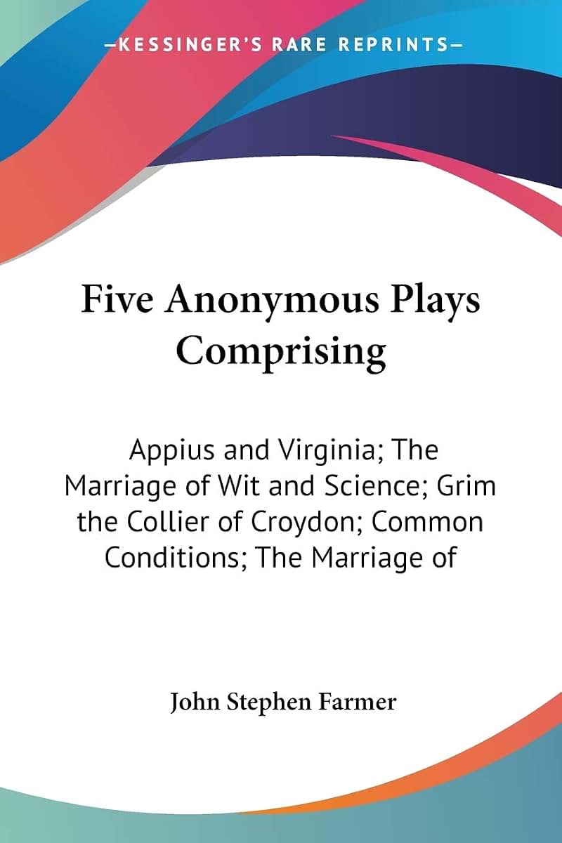 Five Anonymous Plays Comprising: Appius and Virginia; The Marriage of Wit and Science; Grim the Collier of Croydon; Common Conditions; The Marriage of