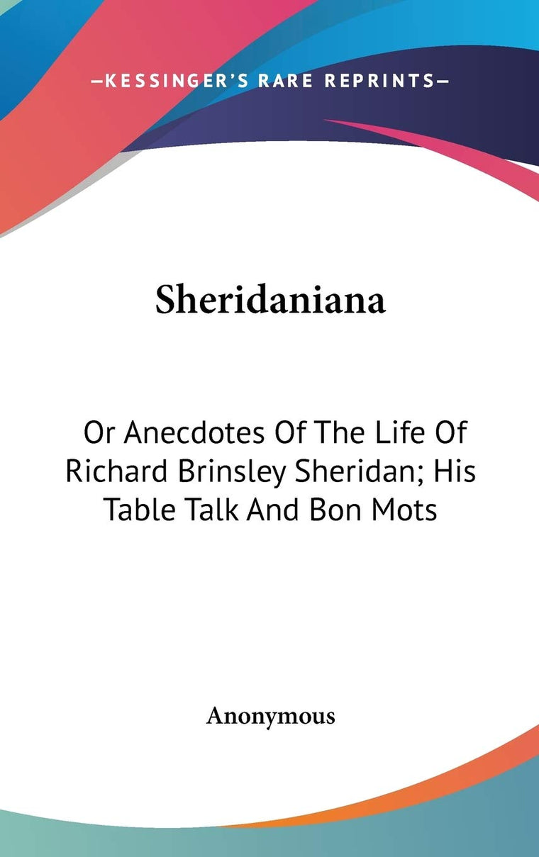 Sheridaniana: Or Anecdotes Of The Life Of Richard Brinsley Sheridan; His Table Talk And Bon Mots