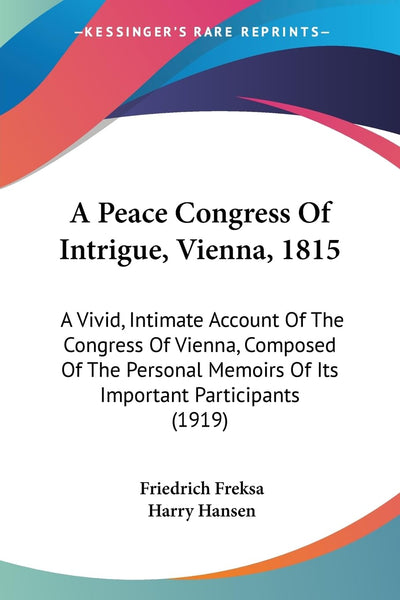 A Peace Congress Of Intrigue, Vienna, 1815: A Vivid, Intimate Account Of The Congress Of Vienna, Composed Of The Personal Memoirs Of Its Important Participants (1919)