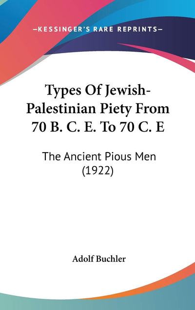 Types Of Jewish-Palestinian Piety From 70 B. C. E. To 70 C. E: The Ancient Pious Men (1922)
