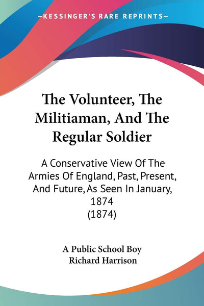 The Volunteer, The Militiaman, And The Regular Soldier: A Conservative View Of The Armies Of England, Past, Present, And Future, As Seen In January, 1874 (1874)