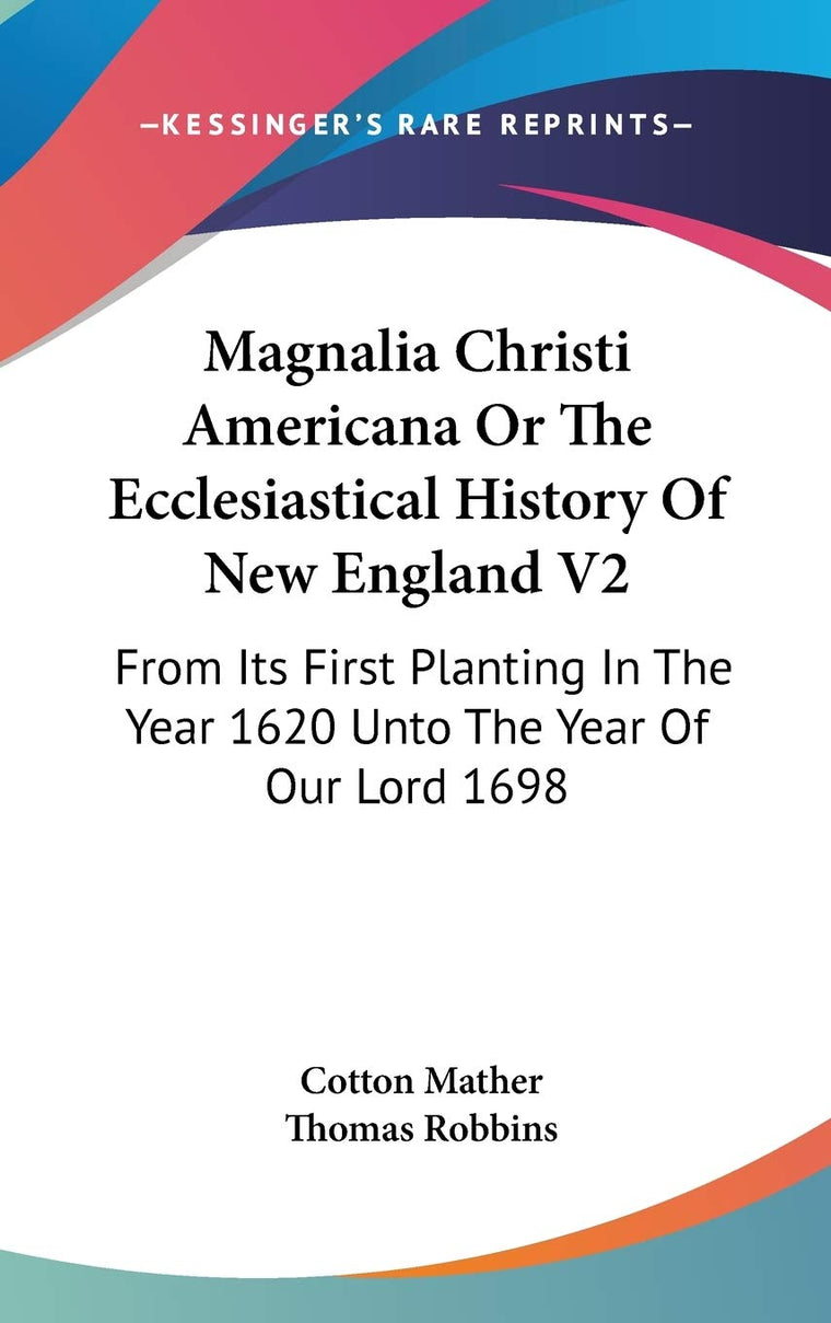 Magnalia Christi Americana Or The Ecclesiastical History Of New England V2: From Its First Planting In The Year 1620 Unto The Year Of Our Lord 1698