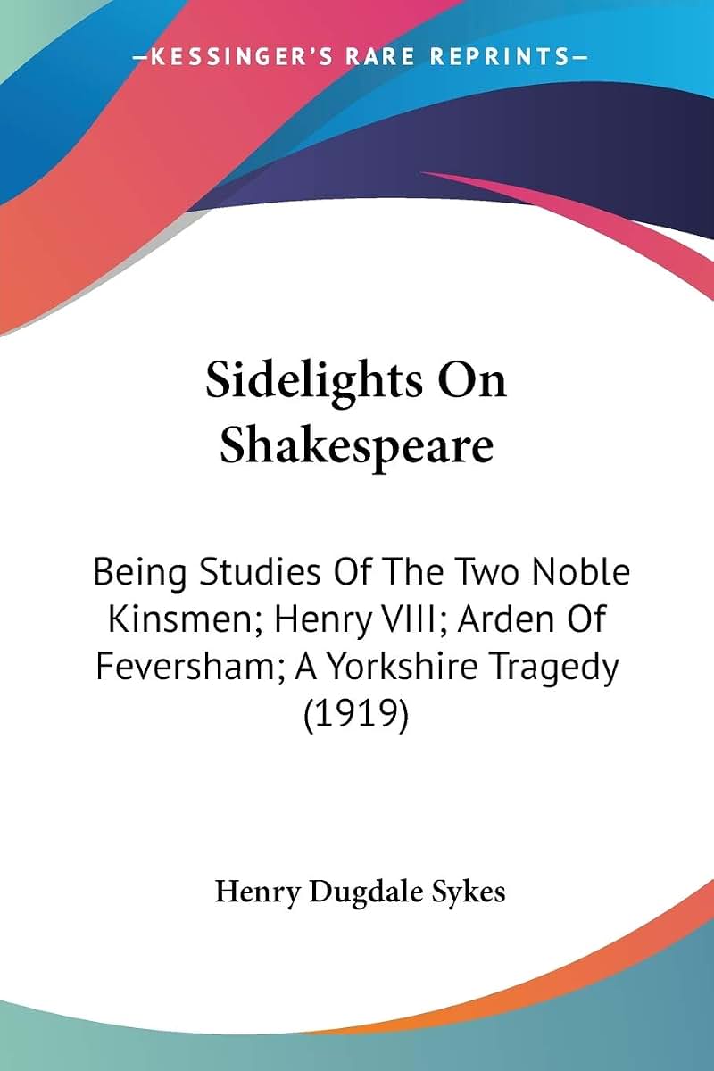 Sidelights On Shakespeare: Being Studies Of The Two Noble Kinsmen; Henry VIII; Arden Of Feversham; A Yorkshire Tragedy (1919)