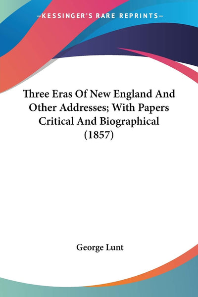 Three Eras Of New England And Other Addresses; With Papers Critical And Biographical (1857)