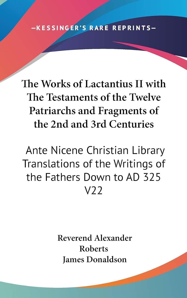 The Works of Lactantius II with The Testaments of the Twelve Patriarchs and Fragments of the 2nd and 3rd Centuries: Ante Nicene Christian Library ... Writings of the Fathers Down to AD 325 V22