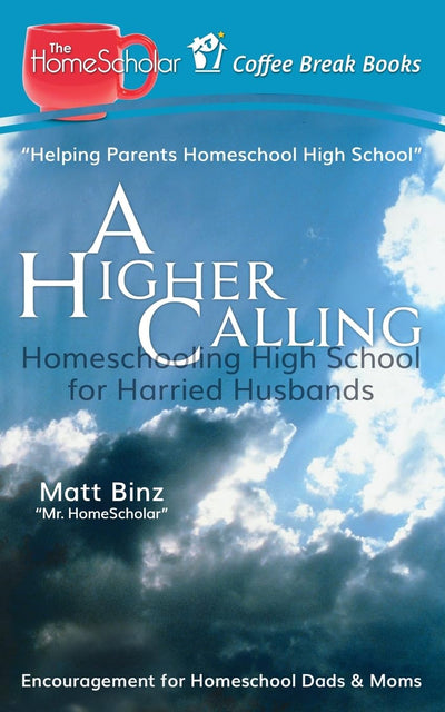 A Higher Calling: Homeschooling High School for Harried Husbands (The HomeScholar's Coffee Break Book series)