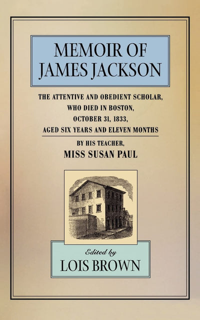 Memoir of James Jackson, The Attentive and Obedient Scholar, Who Died in Boston, October 31, 1833, Aged Six Years and Eleven Months, By His Teacher