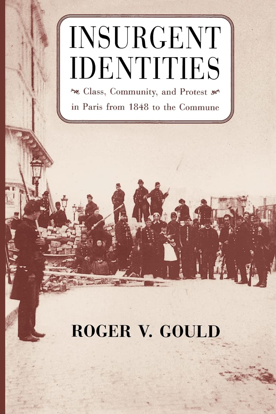 Insurgent Identities: Class, Community, and Protest in Paris from 1848 to the Commune