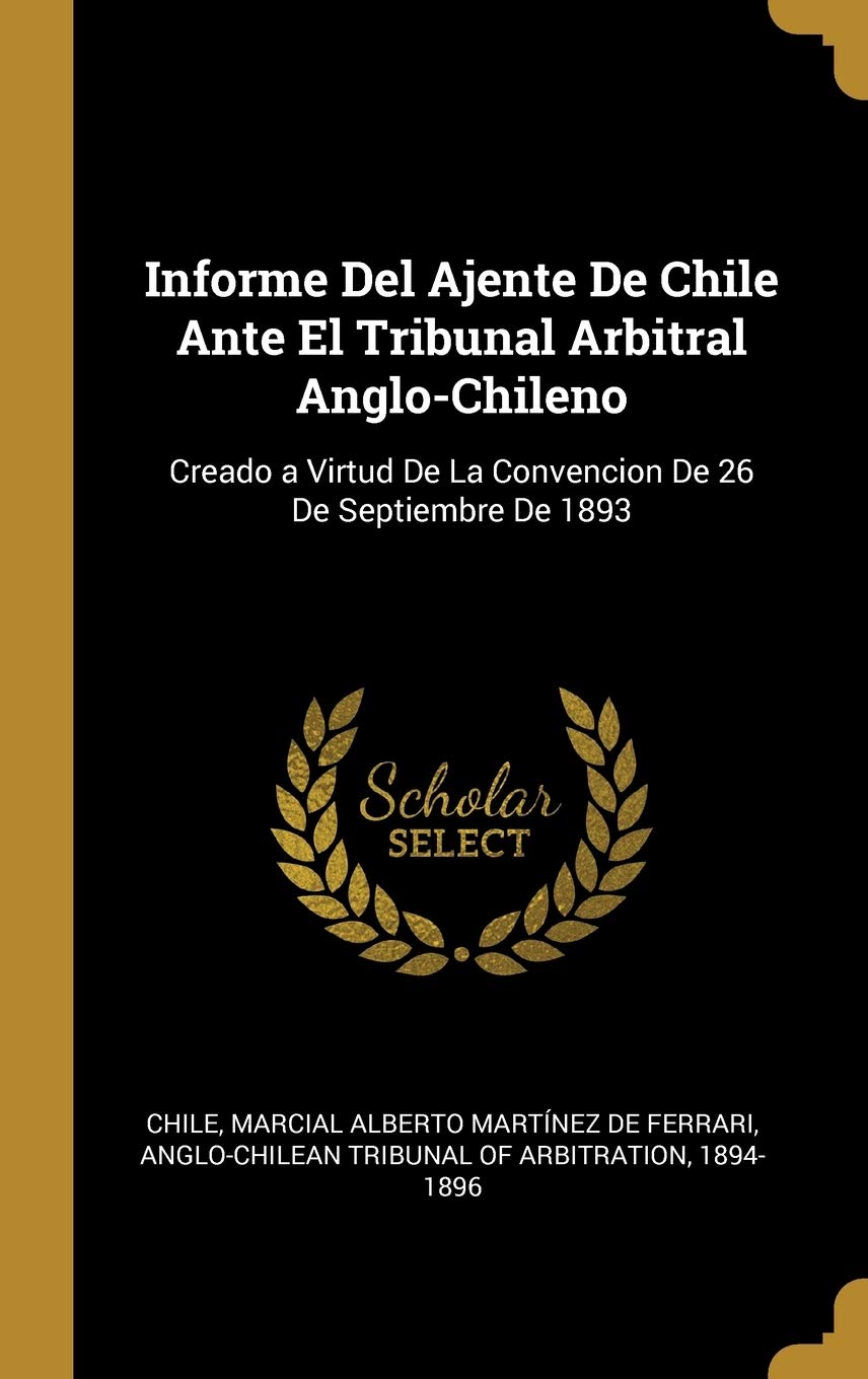 Informe Del Ajente De Chile Ante El Tribunal Arbitral Anglo-Chileno: Creado a Virtud De La Convencion De 26 De Septiembre De 1893 (Spanish Edition)