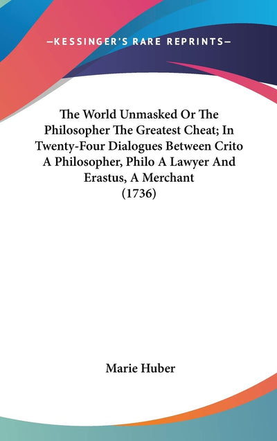 The World Unmasked Or The Philosopher The Greatest Cheat; In Twenty-Four Dialogues Between Crito A Philosopher, Philo A Lawyer And Erastus, A Merchant (1736)