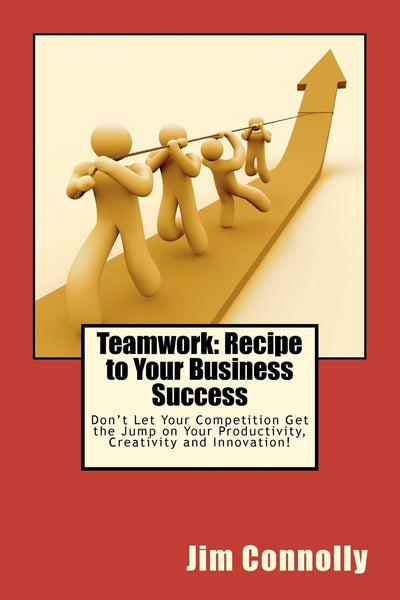 Teamwork: Recipe to Your Business Success: Don't Let Your Competition Get the Jump on Your Productivity, Creativity and Innovation