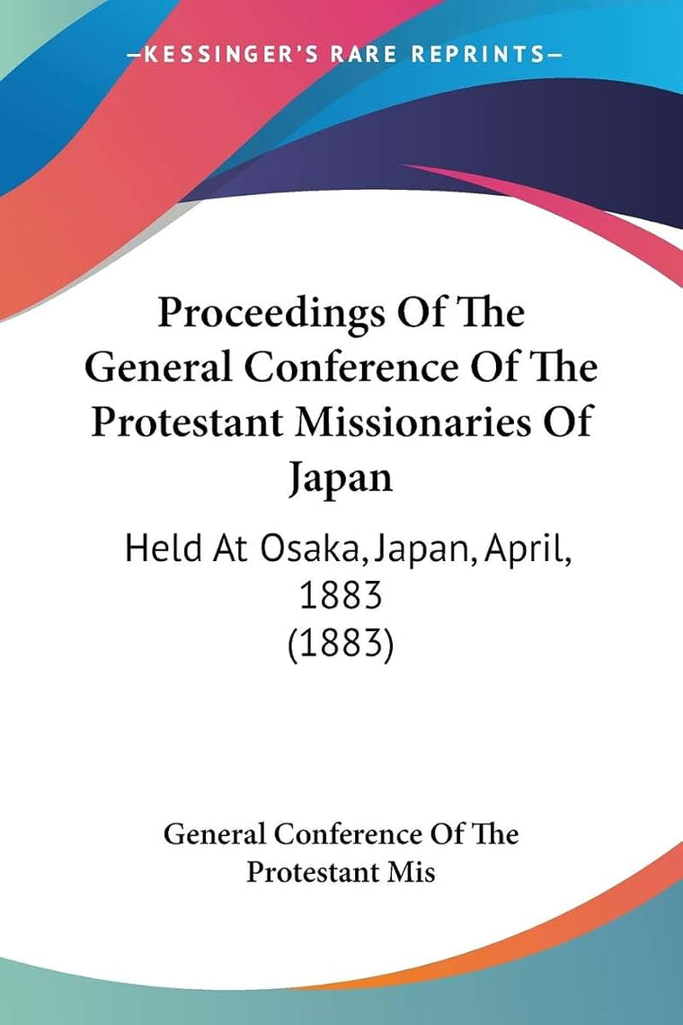 Proceedings Of The General Conference Of The Protestant Missionaries Of Japan: Held At Osaka, Japan, April, 1883 (1883)