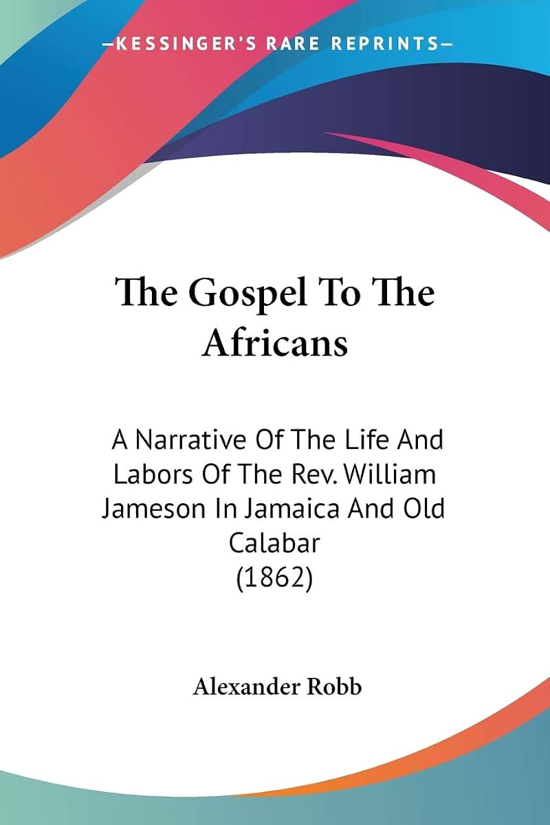 The Gospel To The Africans: A Narrative Of The Life And Labors Of The Rev. William Jameson In Jamaica And Old Calabar (1862)