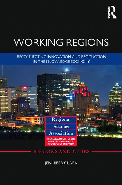 Working Regions: Reconnecting Innovation and Production in the Knowledge Economy (Regions and Cities)